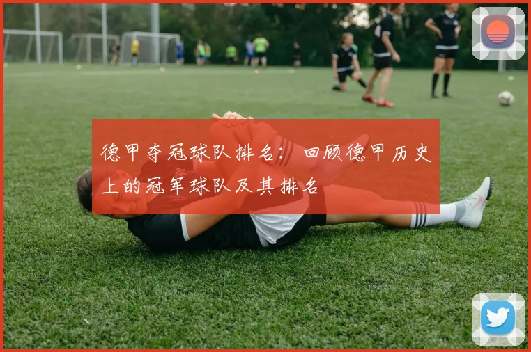 德甲夺冠球队排名：回顾德甲历史上的冠军球队及其排名