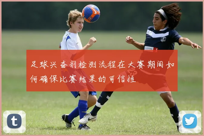 足球兴奋剂检测流程在大赛期间如何确保比赛结果的可信性
