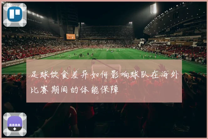 足球饮食差异如何影响球队在海外比赛期间的体能保障